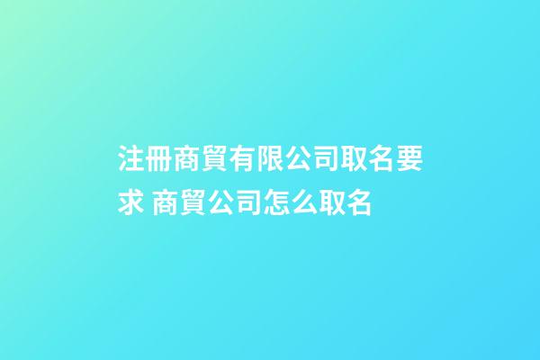 注冊商貿有限公司取名要求 商貿公司怎么取名-第1張-公司起名-玄機派